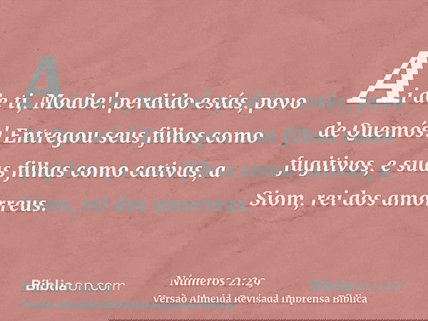 Ai de ti, Moabe! perdido estás, povo de Quemós! Entregou seus filhos como fugitivos, e suas filhas como cativas, a Siom, rei dos amorreus.