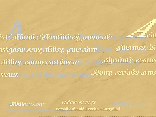 Ai de ti, Moabe! Perdido és, povo de Quemos! Entregou seus filhos, que iam fugindo, e suas filhas, como cativas a Seom, rei dos amorreus.