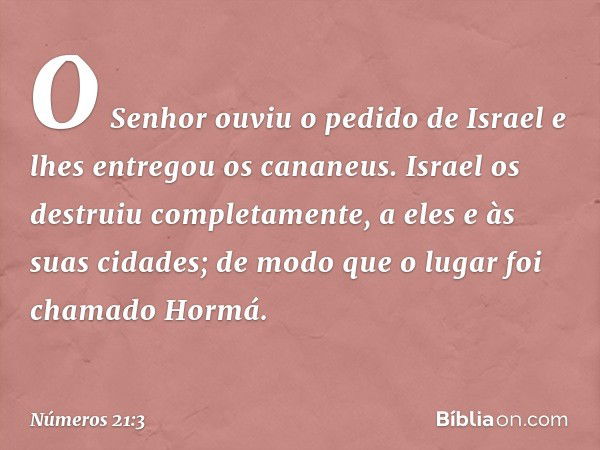 O Senhor ouviu o pedido de Israel e lhes entregou os cananeus. Israel os destruiu completamente, a eles e às suas cidades; de modo que o lugar foi chamado Hormá