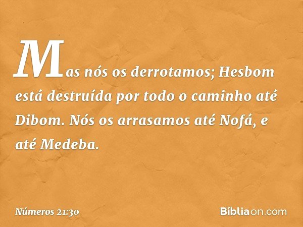 "Mas nós os derrotamos;
Hesbom está destruída
por todo o caminho até Dibom.
Nós os arrasamos até Nofá,
e até Medeba". -- Números 21:30