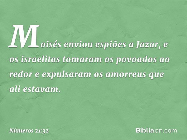 Moisés enviou espiões a Jazar, e os israelitas tomaram os povoados ao redor e expulsaram os amorreus que ali estavam. -- Números 21:32