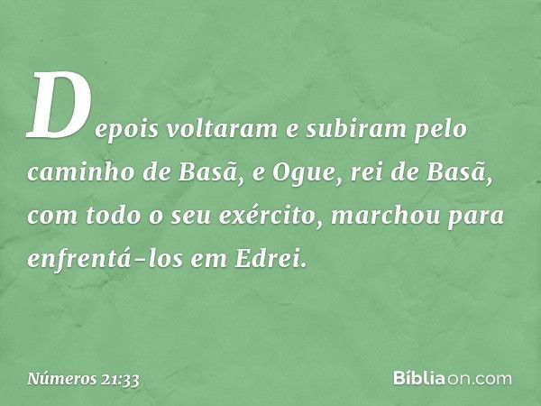 Depois voltaram e subiram pelo caminho de Basã, e Ogue, rei de Basã, com todo o seu exército, marchou para enfrentá-los em Edrei. -- Números 21:33