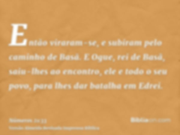 Então viraram-se, e subiram pelo caminho de Basã. E Ogue, rei de Basã, saiu-lhes ao encontro, ele e todo o seu povo, para lhes dar batalha em Edrei.