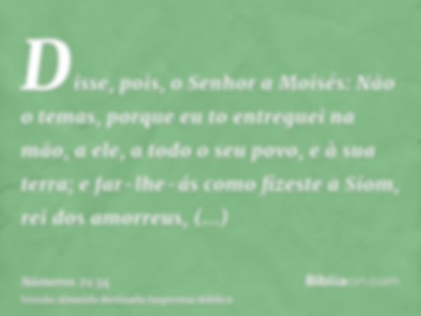 Disse, pois, o Senhor a Moisés: Não o temas, porque eu to entreguei na mão, a ele, a todo o seu povo, e à sua terra; e far-lhe-ás como fizeste a Siom, rei dos a