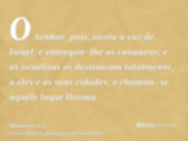 O Senhor, pois, ouviu a voz de Israel, e entregou-lhe os cananeus; e os israelitas os destruíram totalmente, a eles e às suas cidades; e chamou-se aquele lugar 