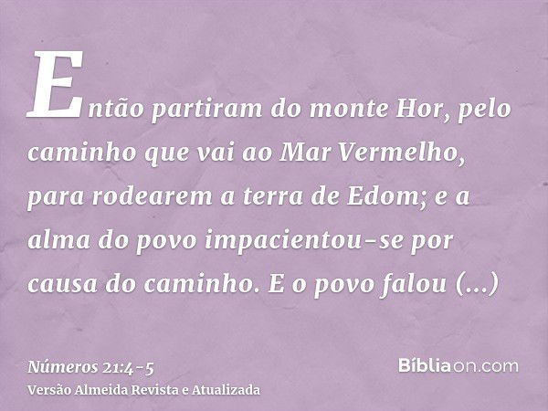 Então partiram do monte Hor, pelo caminho que vai ao Mar Vermelho, para rodearem a terra de Edom; e a alma do povo impacientou-se por causa do caminho.E o povo 