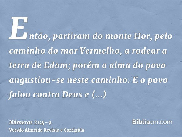 Então, partiram do monte Hor, pelo caminho do mar Vermelho, a rodear a terra de Edom; porém a alma do povo angustiou-se neste caminho.E o povo falou contra Deus