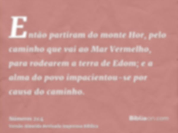 Então partiram do monte Hor, pelo caminho que vai ao Mar Vermelho, para rodearem a terra de Edom; e a alma do povo impacientou-se por causa do caminho.