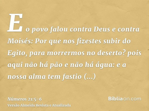 E o povo falou contra Deus e contra Moisés: Por que nos fizestes subir do Egito, para morrermos no deserto? pois aqui não há pão e não há água: e a nossa alma t