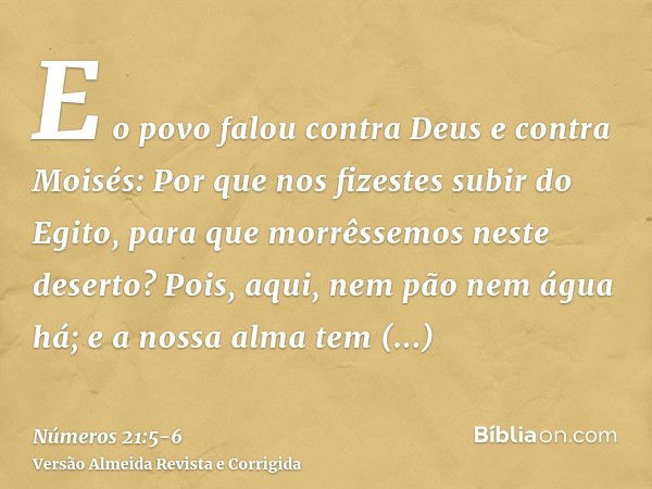 E o povo falou contra Deus e contra Moisés: Por que nos fizestes subir do Egito, para que morrêssemos neste deserto? Pois, aqui, nem pão nem água há; e a nossa 