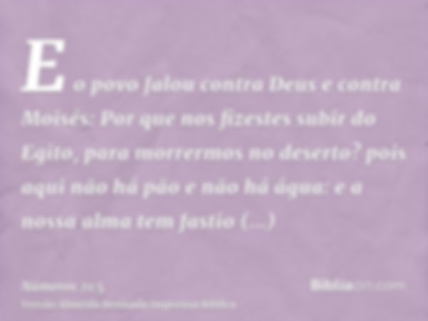 E o povo falou contra Deus e contra Moisés: Por que nos fizestes subir do Egito, para morrermos no deserto? pois aqui não há pão e não há água: e a nossa alma t