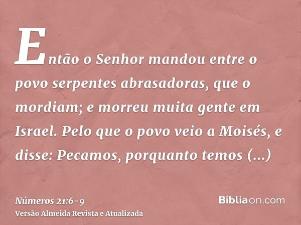 Então o Senhor mandou entre o povo serpentes abrasadoras, que o mordiam; e morreu muita gente em Israel.Pelo que o povo veio a Moisés, e disse: Pecamos, porquan