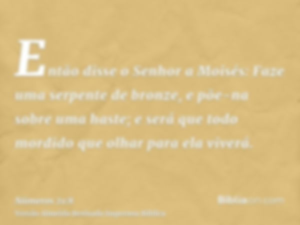 Então disse o Senhor a Moisés: Faze uma serpente de bronze, e põe-na sobre uma haste; e será que todo mordido que olhar para ela viverá.