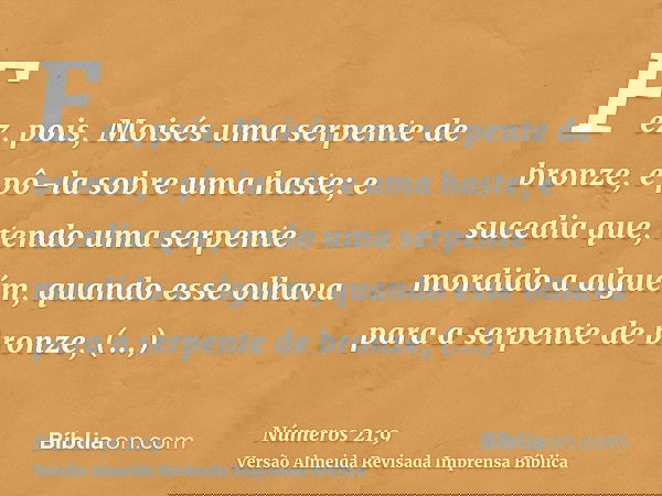 Fez, pois, Moisés uma serpente de bronze, e pô-la sobre uma haste; e sucedia que, tendo uma serpente mordido a alguém, quando esse olhava para a serpente de bro