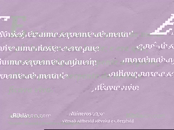 E Moisés fez uma serpente de metal e pô-la sobre uma haste; e era que, mordendo alguma serpente a alguém, olhava para a serpente de metal e ficava vivo.