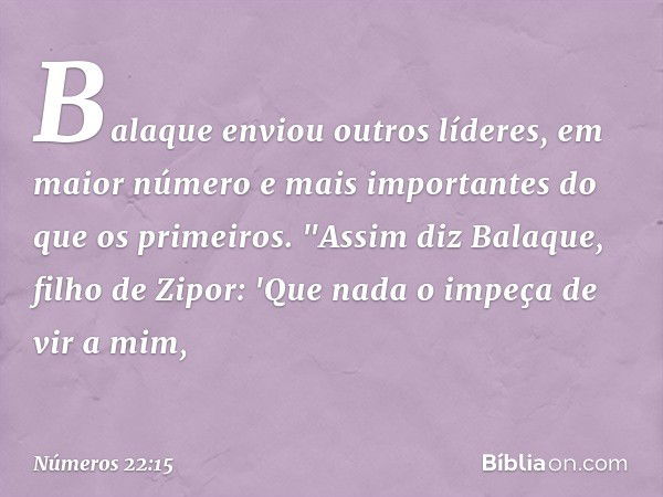 Balaque enviou outros líderes, em maior número e mais importantes do que os primeiros.
"Assim diz Balaque, filho de Zipor: 'Que nada o impeça de vir a mim, -- N