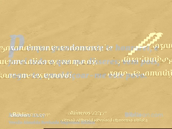 porque grandemente te honrarei, e farei tudo o que me disseres; vem pois, rogo-te, amaldiçoar-me este povo.