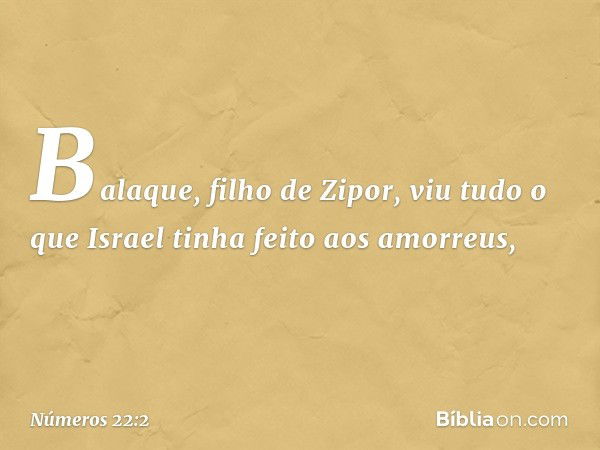 Balaque, filho de Zipor, viu tudo o que Israel tinha feito aos amorreus, -- Números 22:2