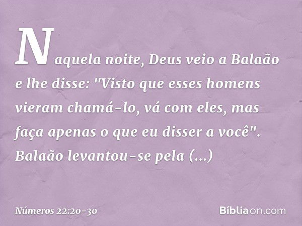 Naquela noite, Deus veio a Balaão e lhe disse: "Visto que esses homens vieram chamá-lo, vá com eles, mas faça apenas o que eu disser a você". Balaão levantou-se