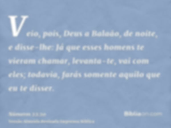 Veio, pois, Deus a Balaão, de noite, e disse-lhe: Já que esses homens te vieram chamar, levanta-te, vai com eles; todavia, farás somente aquilo que eu te disser