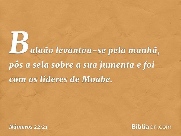 Balaão levantou-se pela manhã, pôs a sela sobre a sua jumenta e foi com os líderes de Moabe. -- Números 22:21