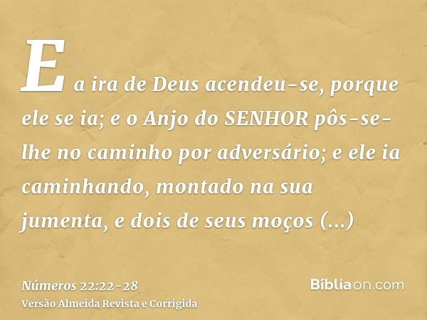 E a ira de Deus acendeu-se, porque ele se ia; e o Anjo do SENHOR pôs-se-lhe no caminho por adversário; e ele ia caminhando, montado na sua jumenta, e dois de se