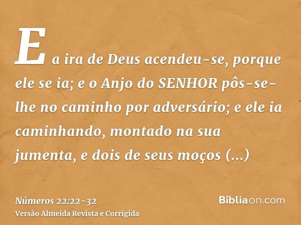 E a ira de Deus acendeu-se, porque ele se ia; e o Anjo do SENHOR pôs-se-lhe no caminho por adversário; e ele ia caminhando, montado na sua jumenta, e dois de se