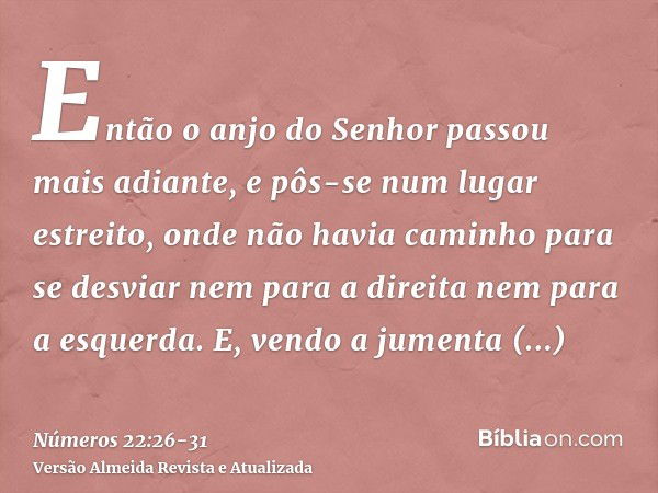 Então o anjo do Senhor passou mais adiante, e pôs-se num lugar estreito, onde não havia caminho para se desviar nem para a direita nem para a esquerda.E, vendo 