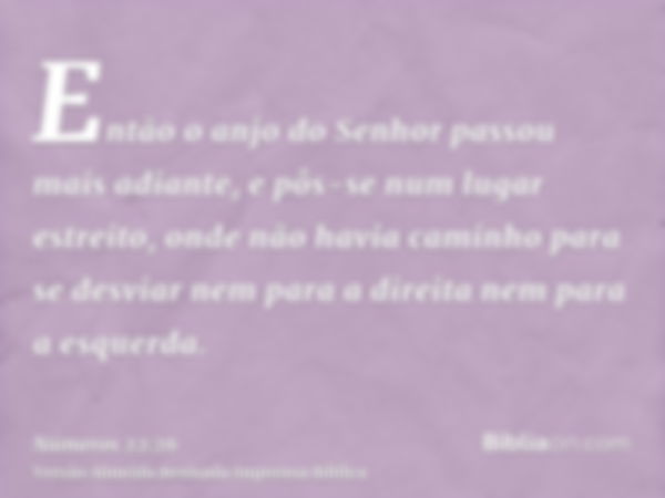 Então o anjo do Senhor passou mais adiante, e pôs-se num lugar estreito, onde não havia caminho para se desviar nem para a direita nem para a esquerda.