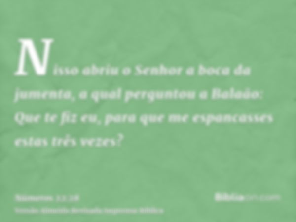 Nisso abriu o Senhor a boca da jumenta, a qual perguntou a Balaão: Que te fiz eu, para que me espancasses estas três vezes?