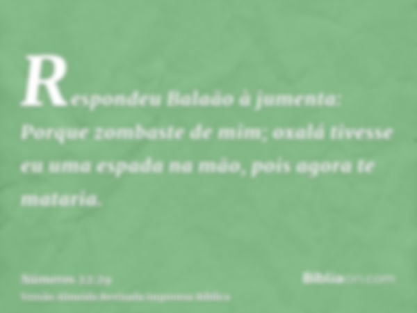 Respondeu Balaão à jumenta: Porque zombaste de mim; oxalá tivesse eu uma espada na mão, pois agora te mataria.