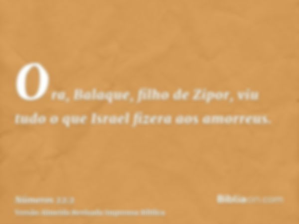 Ora, Balaque, filho de Zipor, viu tudo o que Israel fizera aos amorreus.