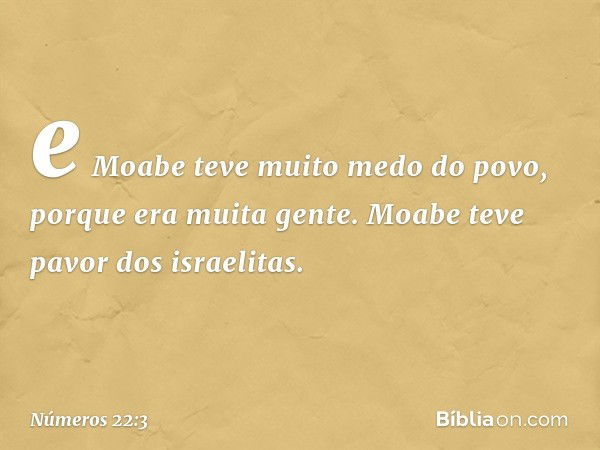 e Moabe teve muito medo do povo, porque era muita gente. Moabe teve pavor dos israelitas. -- Números 22:3