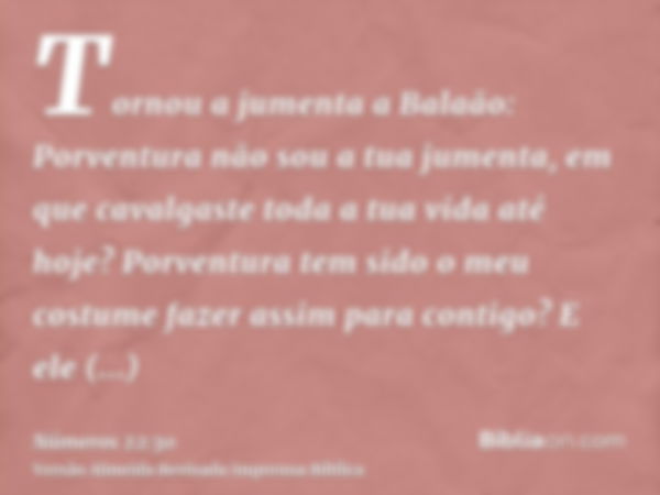 Tornou a jumenta a Balaão: Porventura não sou a tua jumenta, em que cavalgaste toda a tua vida até hoje? Porventura tem sido o meu costume fazer assim para cont