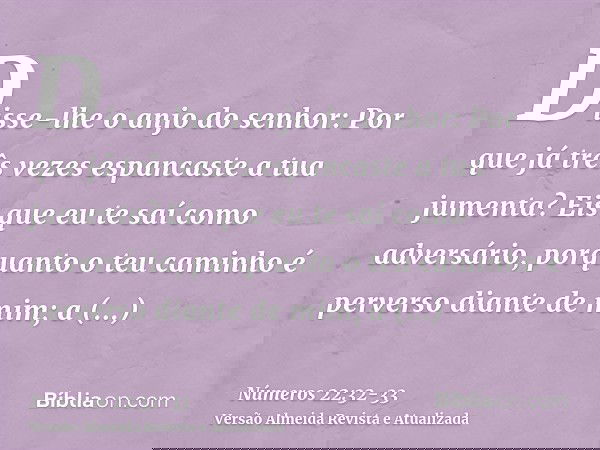 Disse-lhe o anjo do senhor: Por que já três vezes espancaste a tua jumenta? Eis que eu te saí como adversário, porquanto o teu caminho é perverso diante de mim;