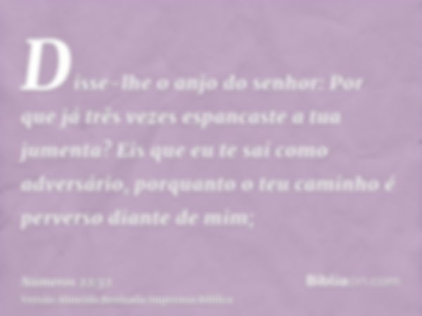 Disse-lhe o anjo do senhor: Por que já três vezes espancaste a tua jumenta? Eis que eu te saí como adversário, porquanto o teu caminho é perverso diante de mim;