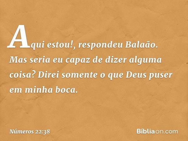 "Aqui estou!", respondeu Balaão. "Mas seria eu capaz de dizer alguma coisa? Direi somente o que Deus puser em minha boca". -- Números 22:38