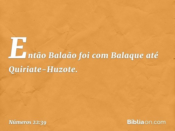 Então Balaão foi com Balaque até Quiriate-Huzote. -- Números 22:39