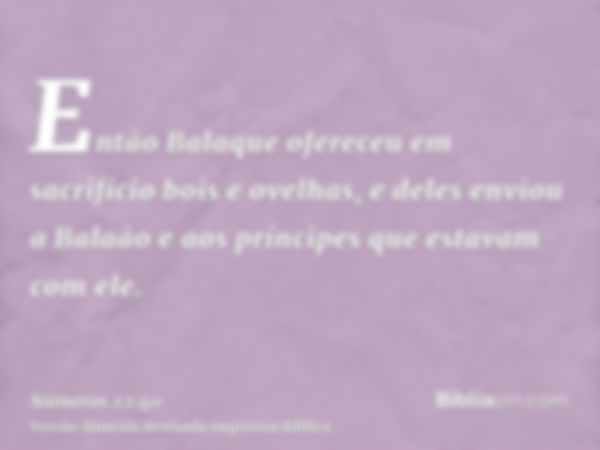 Então Balaque ofereceu em sacrifício bois e ovelhas, e deles enviou a Balaão e aos príncipes que estavam com ele.