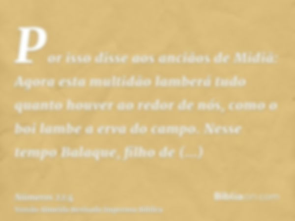 Por isso disse aos anciãos de Midiã: Agora esta multidão lamberá tudo quanto houver ao redor de nós, como o boi lambe a erva do campo. Nesse tempo Balaque, filh