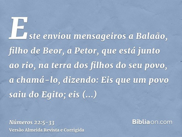 Este enviou mensageiros a Balaão, filho de Beor, a Petor, que está junto ao rio, na terra dos filhos do seu povo, a chamá-lo, dizendo: Eis que um povo saiu do E