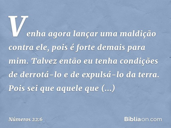 Venha agora lançar uma maldição contra ele, pois é forte demais para mim. Talvez então eu tenha condições de derrotá-lo e de expulsá-lo da terra. Pois sei que a