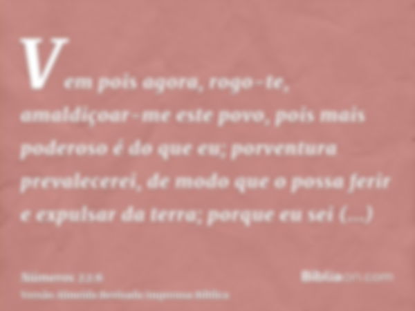 Vem pois agora, rogo-te, amaldiçoar-me este povo, pois mais poderoso é do que eu; porventura prevalecerei, de modo que o possa ferir e expulsar da terra; porque