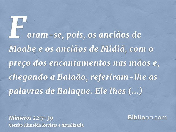 Foram-se, pois, os anciãos de Moabe e os anciãos de Midiã, com o preço dos encantamentos nas mãos e, chegando a Balaão, referiram-lhe as palavras de Balaque.Ele