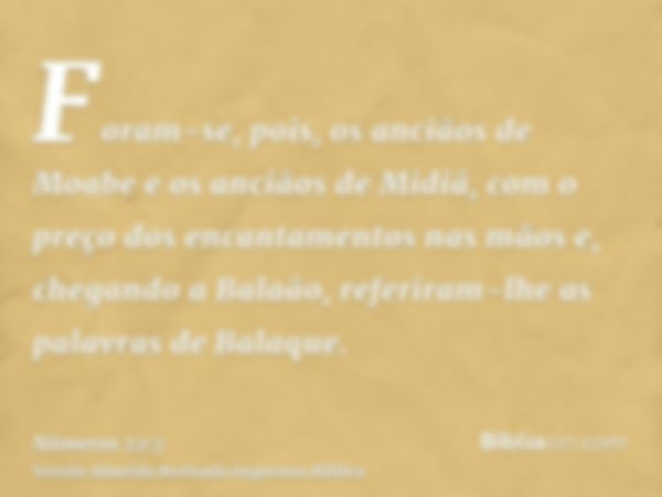 Foram-se, pois, os anciãos de Moabe e os anciãos de Midiã, com o preço dos encantamentos nas mãos e, chegando a Balaão, referiram-lhe as palavras de Balaque.