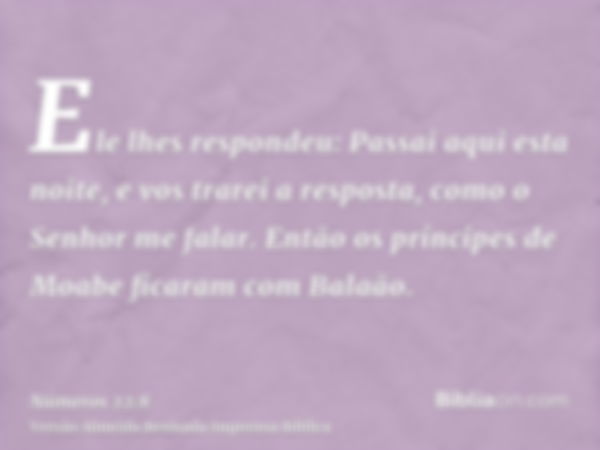 Ele lhes respondeu: Passai aqui esta noite, e vos trarei a resposta, como o Senhor me falar. Então os príncipes de Moabe ficaram com Balaão.