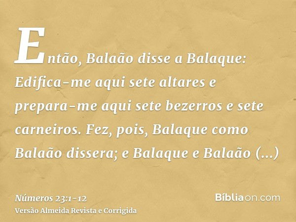 Então, Balaão disse a Balaque: Edifica-me aqui sete altares e prepara-me aqui sete bezerros e sete carneiros.Fez, pois, Balaque como Balaão dissera; e Balaque e