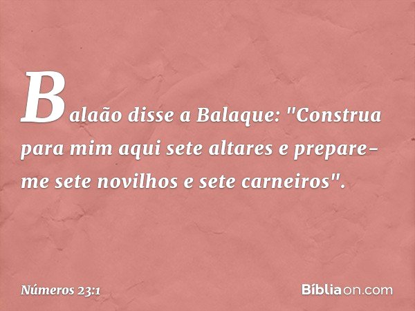 Balaão disse a Balaque: "Construa para mim aqui sete altares e prepare-me sete novilhos e sete carneiros". -- Números 23:1