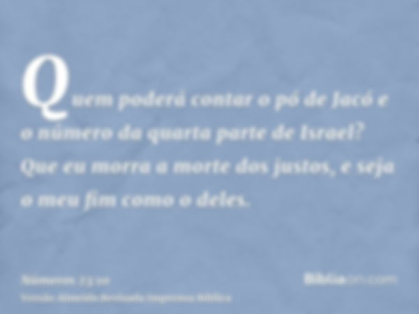 Quem poderá contar o pó de Jacó e o número da quarta parte de Israel? Que eu morra a morte dos justos, e seja o meu fim como o deles.