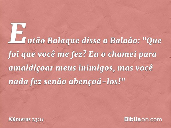 Então Balaque disse a Balaão: "Que foi que você me fez? Eu o chamei para amaldiçoar meus inimigos, mas você nada fez senão abençoá-los!" -- Números 23:11